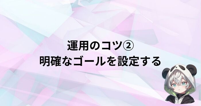 運用のコツ②：運用していくうえでの明確なゴールを設定する